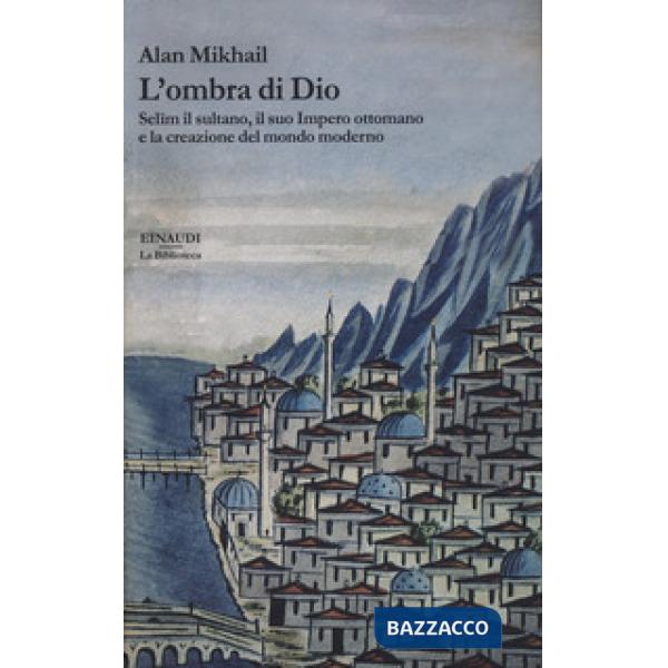 Ombra di Dio. Selim il sultano, il suo Impero ottomano e la creazione del mondo moderno (L')