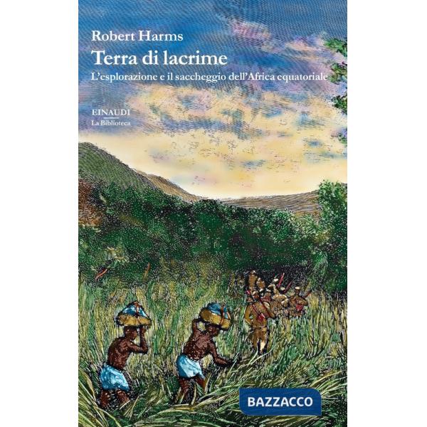 Terra di lacrime. L'esplorazione e il saccheggio dell'Africa equatoriale