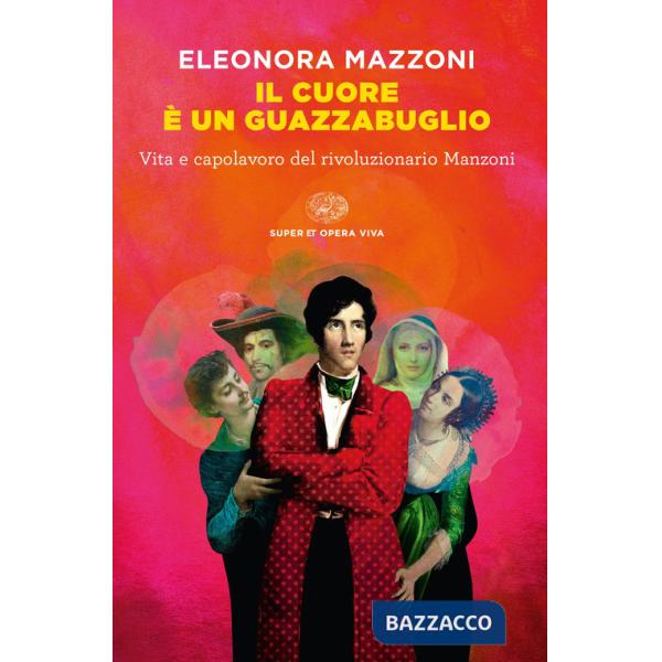 Cuore è un guazzabuglio. Vita e capolavoro del rivoluzionario Manzoni (Il)