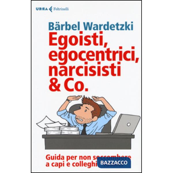 Egoisti, egocentrici, narcisisti & Co. Guida per non soccombere a capi e collegh
