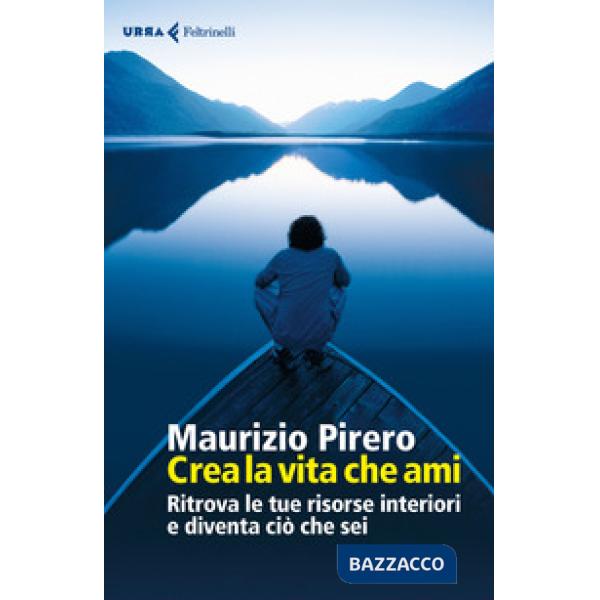 Crea la vita che ami. Ritrova le tue risorse interiori e diventa ciò che sei