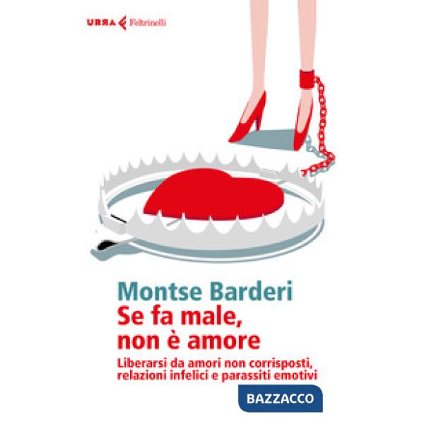 Se fa male non è amore. Liberarsi da amori non corrisposti, relazioni infelici e