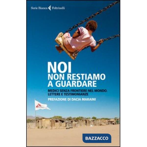 Noi non restiamo a guardare. Medici senza frontiere nel mondo. Lettere e testimo