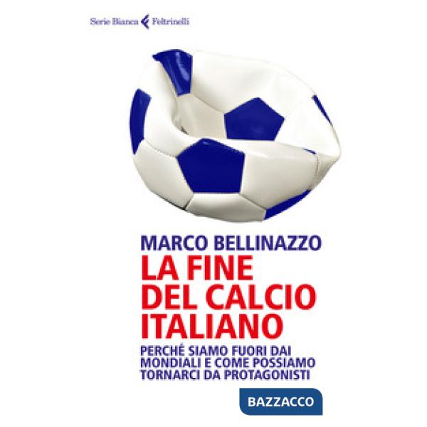 Fine del calcio italiano. Perché siamo fuori dai Mondiali e come possiamo tornarci da protagonisti (La)