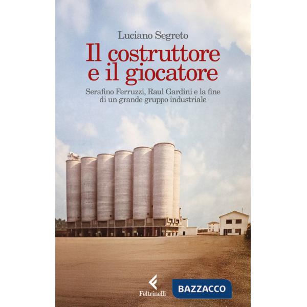 Costruttore e il giocatore. Serafino Ferruzzi, Raul Gardini e la fine di un grande gruppo industriale (Il)