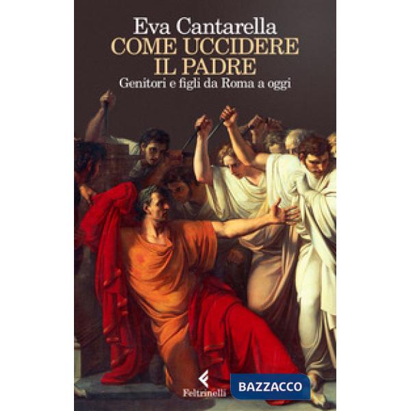 Come uccidere il padre. Genitori e figli da Roma a oggi