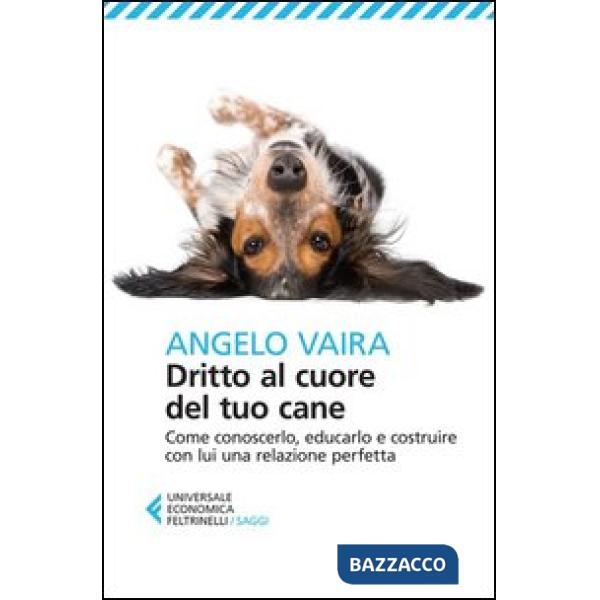 Dritto al cuore del tuo cane. Come conoscerlo, educarlo e costruire con lui una relazione perfetta