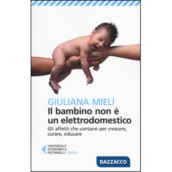 Bambino non è un elettrodomestico. Gli affetti che contano per crescere, curare, educare (Il)