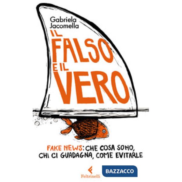 Falso e il vero. Fake news: che cosa sono, chi ci guadagna, come evitarle (Il)