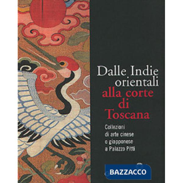 Dalle Indie orientali alla corte di Toscana. Collezioni di arte cinese giapponese a Palazzo Pitti. Ediz. illustrata