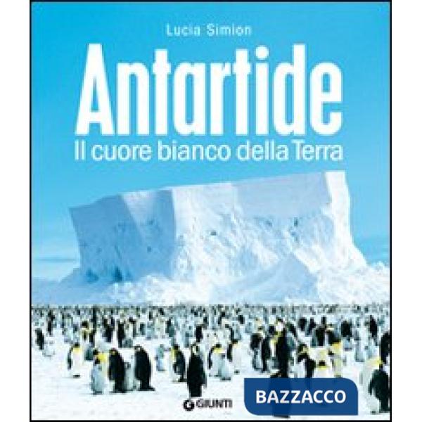 Antartide. Il cuore bianco della terra. Ediz. illustrata