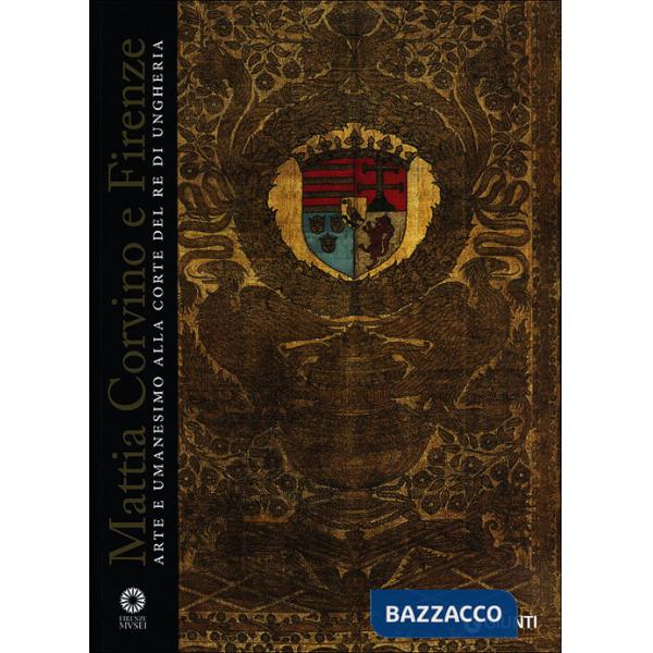 Mattia Corvino e Firenze. Arte e umanesimo alla corte del re di Ungheria. Catalogo della mostra (Firenze, 10 ottobre 2013-6 genn