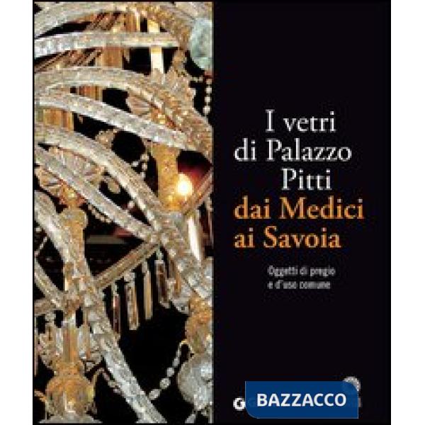 Vetri di Palazzo Pitti dai Medici ai Savoia. Oggetti di pregio e d'uso comune. Ediz. illustrata (I)