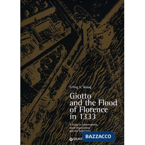 Giotto and the Flood of Florence in 1333. A study in catastrophism, guild organisation and art technology. Ediz. illustrata