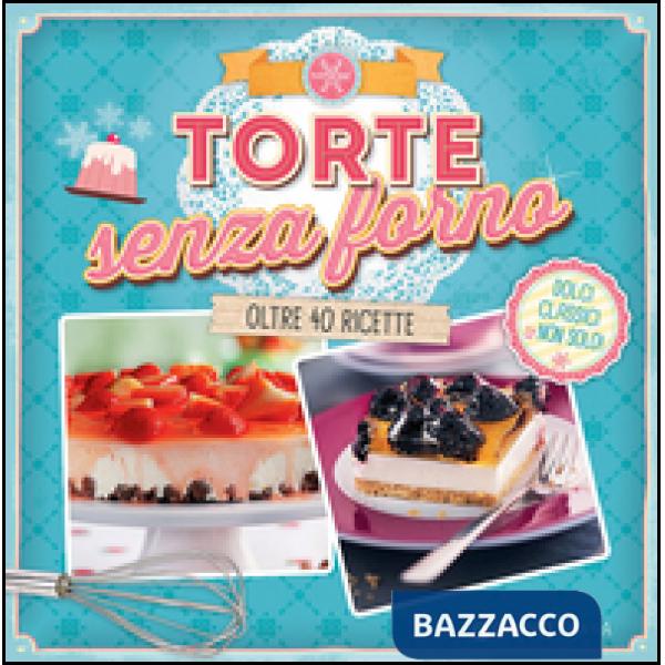 Torte senza forno. Dolci classici & non solo! Oltre 40 ricette