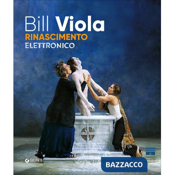 Bill Viola. Electronic Renaissance. Catalogo della mostra (Firenze, Palazzo Strozzi, 10 marzo-23 luglio 2017)