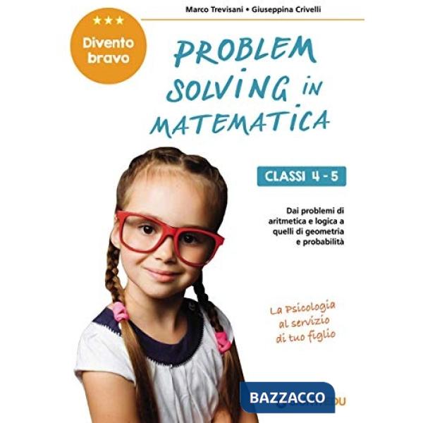 Problem solving in matematica. Classi 4-5. Un allenamento delle capacità di problem solving attraverso problemi di logica, aritm