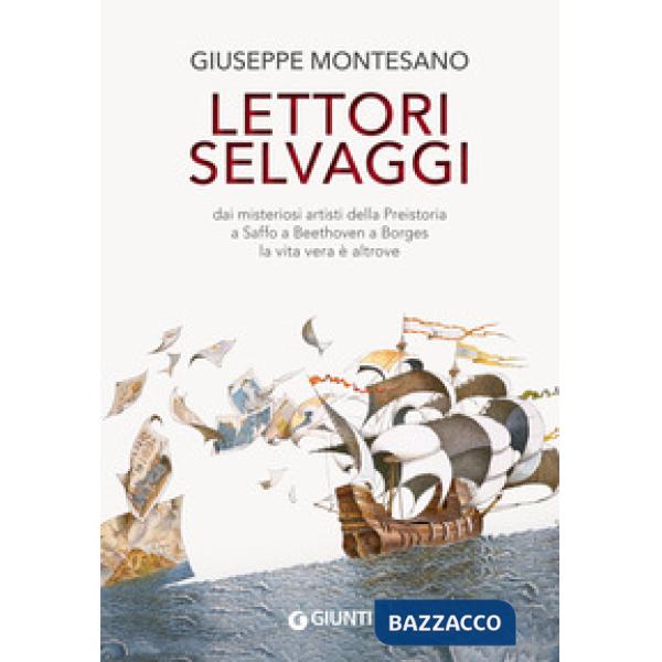Lettori selvaggi. Dai misteriosi artisti della Preistoria a Saffo a Beethoven a Borges la vita vera è altrove. Nuova ediz.