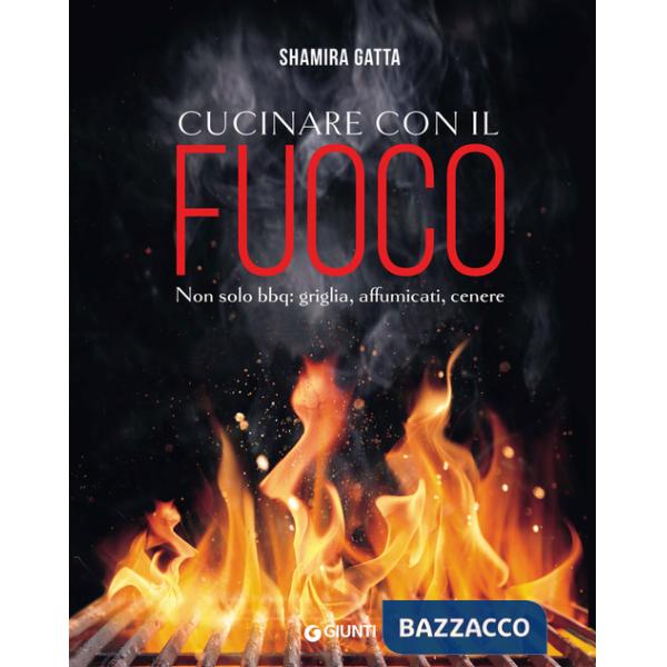 Cucinare con il fuoco. Non solo bbq: griglia, affumicati, cenere