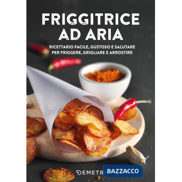 Friggitrice ad aria. Ricettario facile, gustoso e salutare per friggere, grigliare e arrostire