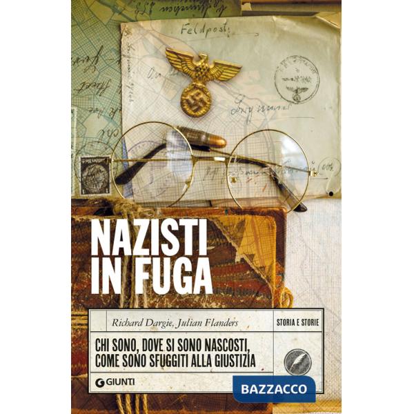 Nazisti in fuga. Chi sono, dove si sono nascosti, come sono sfuggiti alla giustizia