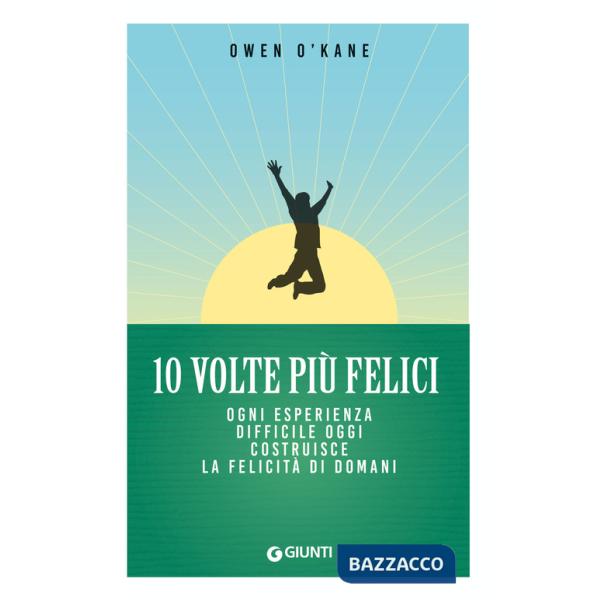 10 volte più felici. Ogni esperienza difficile oggi costruisce la felicità di domani