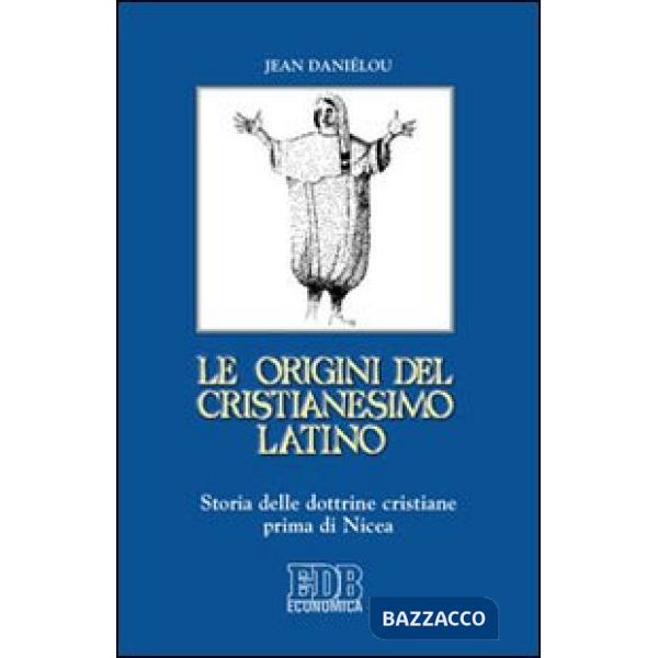 Origini del cristianesimo latino. Storia delle dottrine cristiane prima di Nicea (Le)
