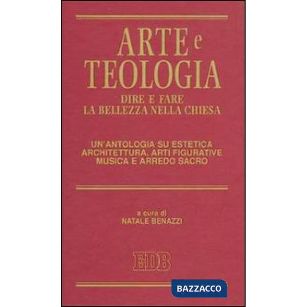 Arte e teologia. Dire e fare la bellezza nella Chiesa. Un'antologia su estetica, architettura, arti figurative, musica e arredo 