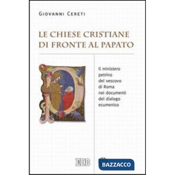 Chiese cristiane di fronte al papato. Il ministero petrino del vescovo di Roma nei documenti del dialogo ecumenico (Le)