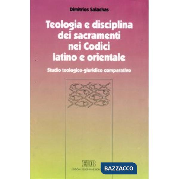 Teologia e disciplina dei sacramenti nei codici latino e orientale. Studio teologico-giuridico comparativo
