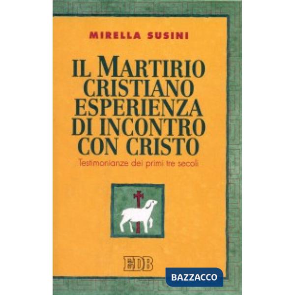 Martirio cristiano esperienza di incontro con Cristo. Testimonianze dei primi tre secoli (Il)