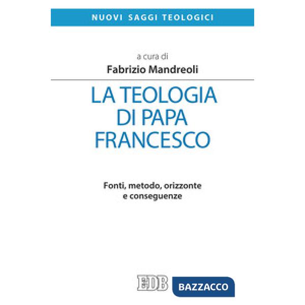 Teologia di Papa Francesco. Fonti, metodo, orizzonte e conseguenze (La)