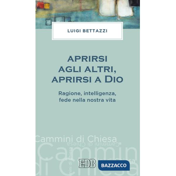 Aprirsi agli altri, aprirsi a Dio. Ragione, intelligenza, fede nella nostra vita
