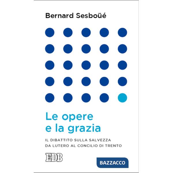 Opere e la grazia. Il dibattito sulla salvezza da Lutero al Concilio di Trento (Le)