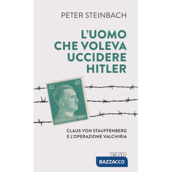 Uomo che voleva uccidere Hitler. Claus von Stauffenberg e l'operazione Valkiria 