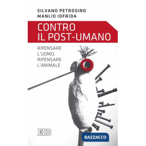 Contro il post-umano. Ripensare l'uomo, ripensare l'animale