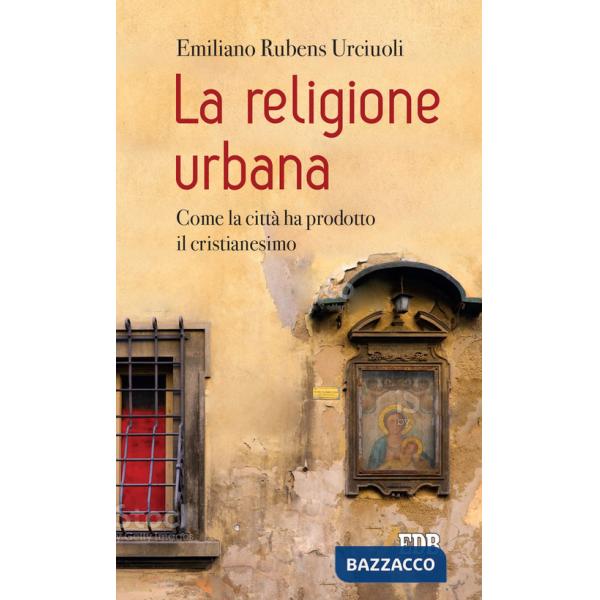 Religione urbana. Come la città ha prodotto in cristianesimo (La)