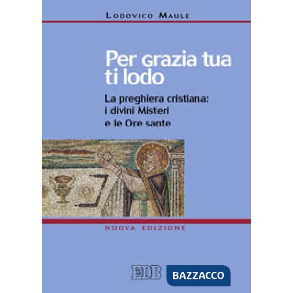 Per grazia tua ti lodo. La preghiera cristiana: i divini misteri e le ore sante
