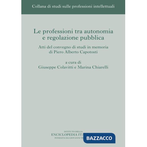Professioni tra autonomia e regolazione pubblica. Atti del Convegno di studi in memoria di Piero Alberto Capotosti (Le)