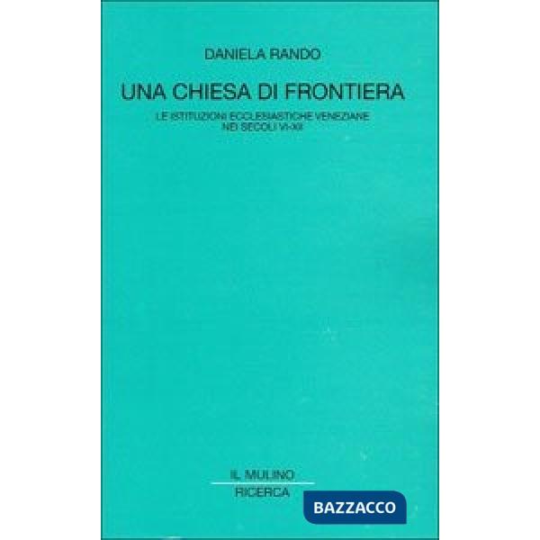Chiesa di frontiera. Le istituzioni ecclesiastiche veneziane nei secoli VI-XII (
