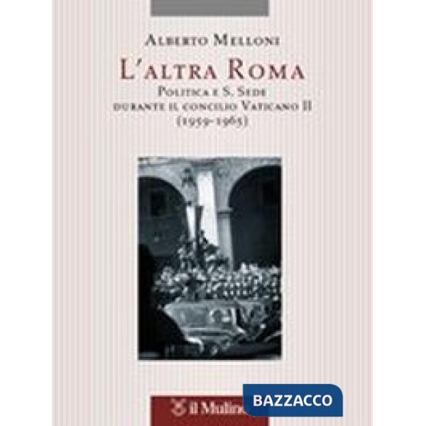 Altra Roma. Politica e S. Sede durante il Concilio Vaticano II (1959-1965) (L')