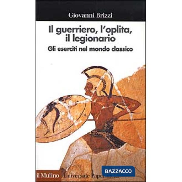 Guerriero, l'oplita, il legionario. Gli eserciti nel mondo classico (Il)