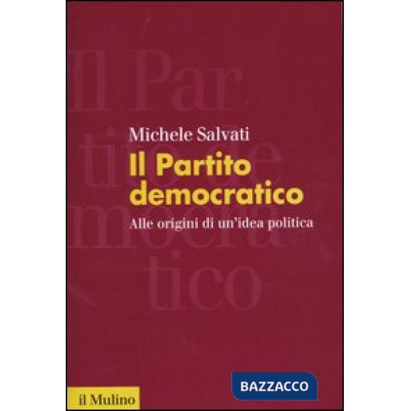 Partito democratico. Alle origini di un'idea politica (Il)