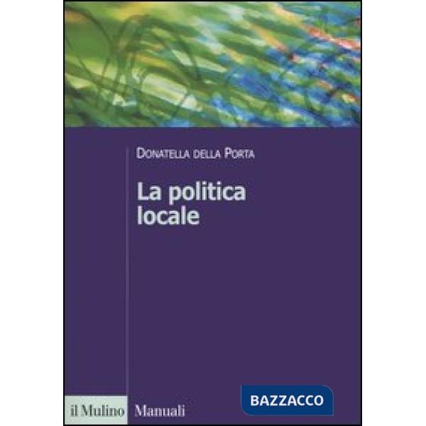 Politica locale. Potere, istituzioni e attori tra centro e periferia (La)