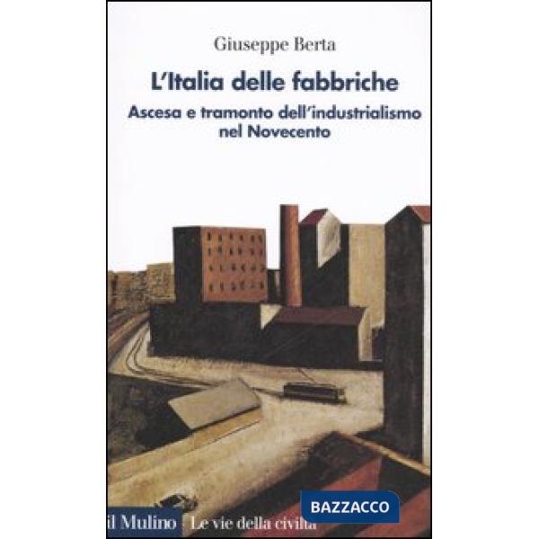 Italia delle fabbriche. Ascesa e tramonto dell'industrialismo nel Novecento (L')
