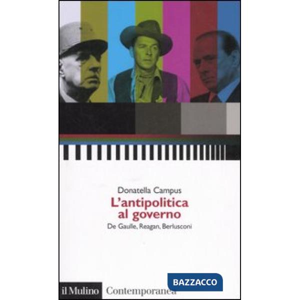 Antipolitica al governo. De Gaulle, Reagan, Berlusconi (L')