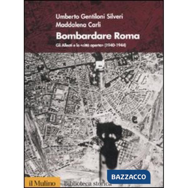 Bombardare Roma. Gli Alleati e la «Città aperta» (1940-1944)