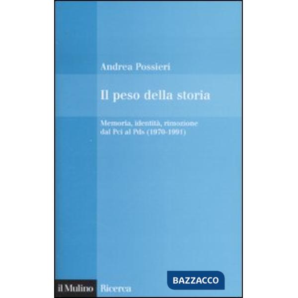 Peso della storia. Memoria, identità, rimozione dal Pci al Pds (1970-1991) (Il)