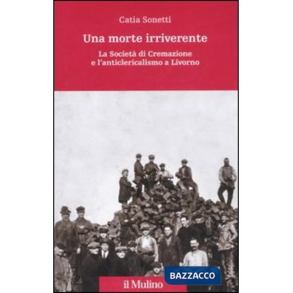 Morte irriverente. La Società di Cremazione e l'anticlericalismo a Livorno. Ediz