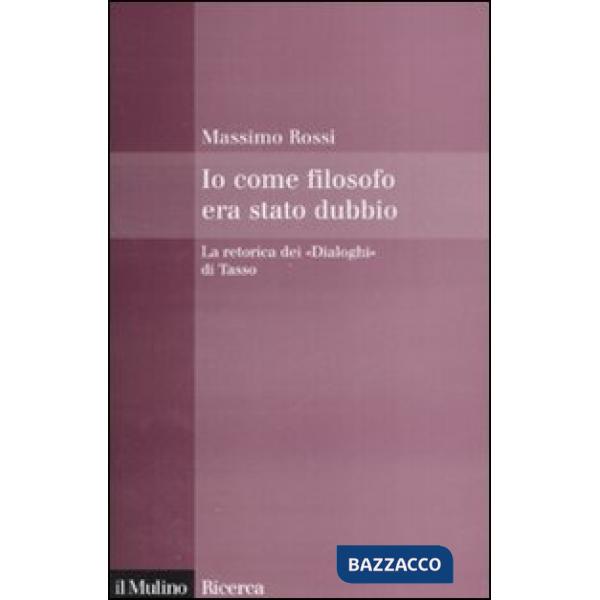 Io come filosofo era stato dubbio. La retorica dei «Dialoghi» di Tasso
